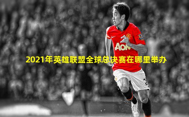 2021年英雄联盟全球总决赛在哪里举办