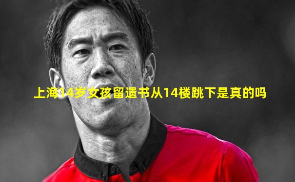 上海14岁女孩留遗书从14楼跳下是真的吗