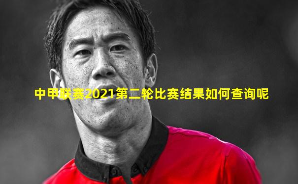 中甲联赛2021第二轮比赛结果如何查询呢