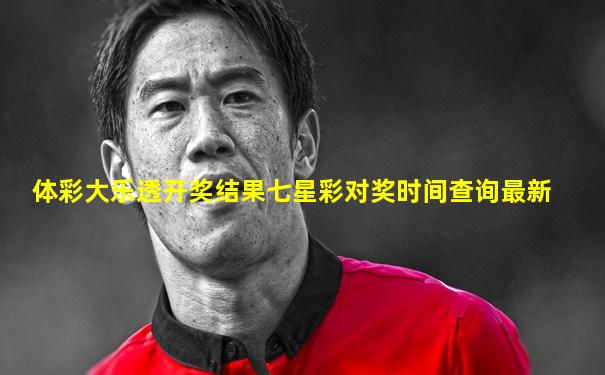 体彩大乐透开奖结果七星彩对奖时间查询最新