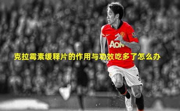 克拉霉素缓释片的作用与功效吃多了怎么办