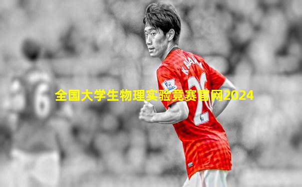 全国大学生物理实验竞赛官网2024