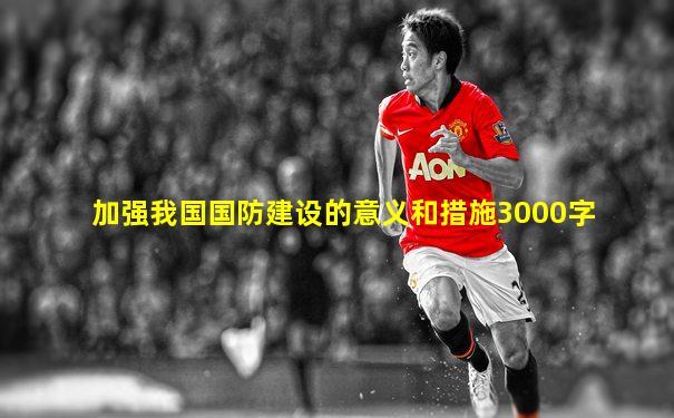 加强我国国防建设的意义和措施3000字