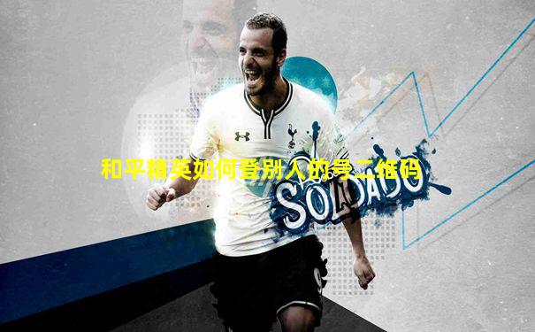 和平精英如何登别人的号二维码