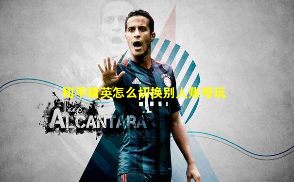 和平精英怎么切换别人账号玩