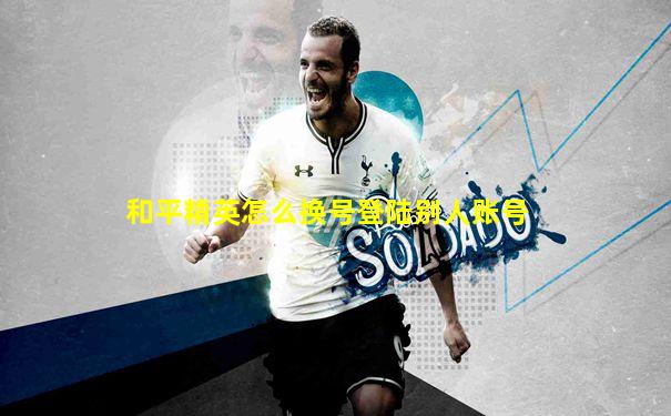 和平精英怎么换号登陆别人账号