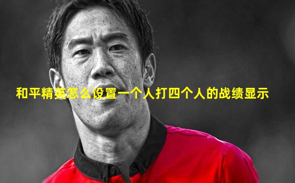 和平精英怎么设置一个人打四个人的战绩显示