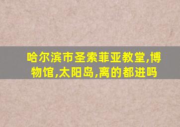 哈尔滨市圣索菲亚教堂,博物馆,太阳岛,离的都进吗