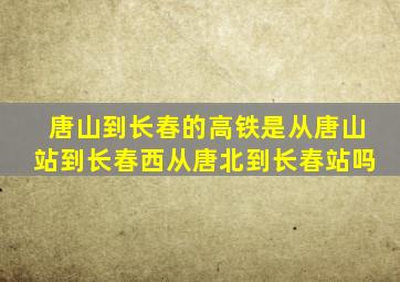唐山到长春的高铁是从唐山站到长春西从唐北到长春站吗