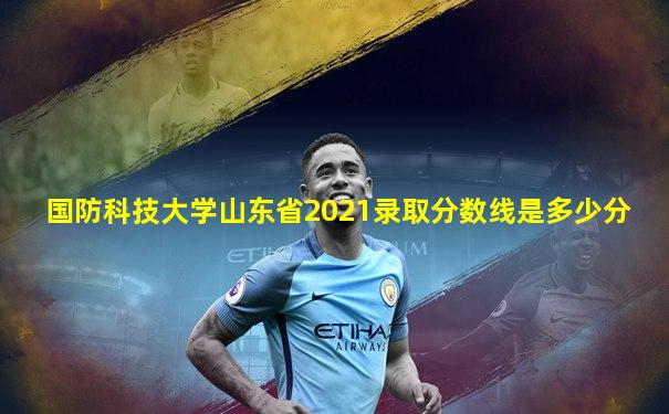 国防科技大学山东省2021录取分数线是多少分