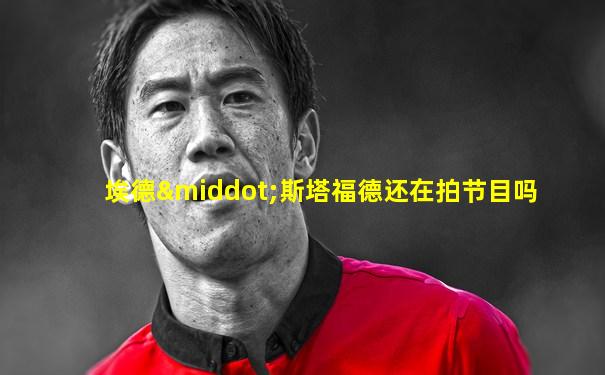 埃德·斯塔福德还在拍节目吗