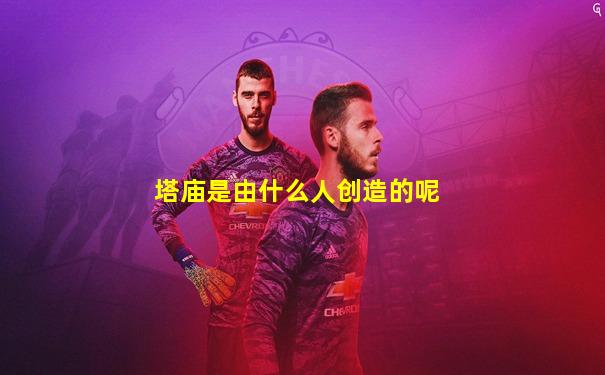 塔庙是由什么人创造的呢