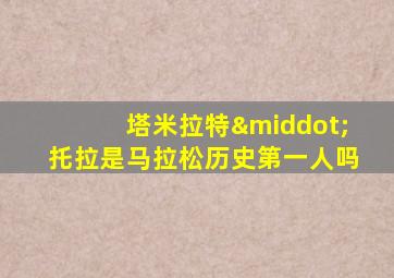 塔米拉特·托拉是马拉松历史第一人吗
