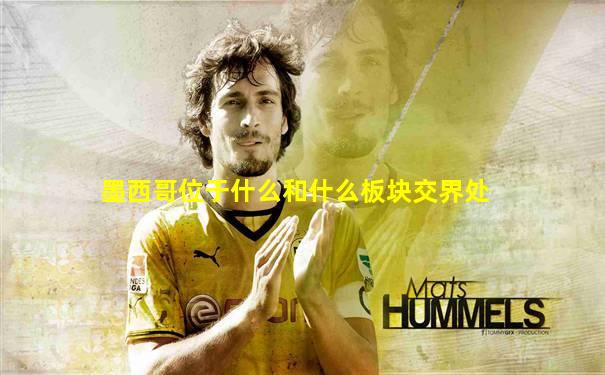 墨西哥位于什么和什么板块交界处