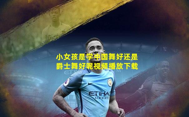 小女孩是学中国舞好还是爵士舞好呢视频播放下载