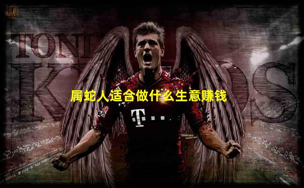 属蛇人适合做什么生意赚钱