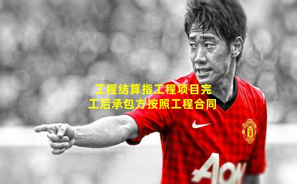 工程结算指工程项目完工后承包方按照工程合同
