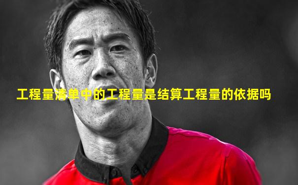 工程量清单中的工程量是结算工程量的依据吗