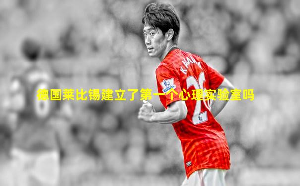 德国莱比锡建立了第一个心理实验室吗