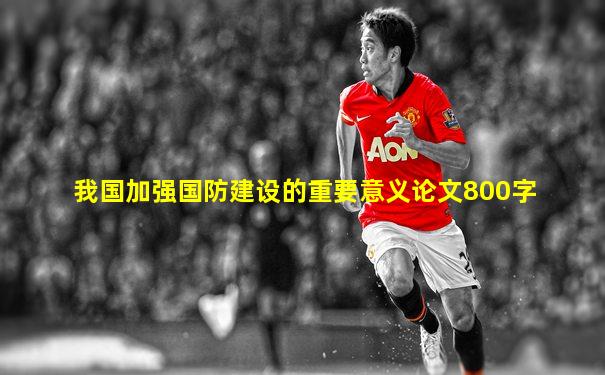我国加强国防建设的重要意义论文800字