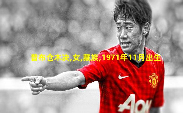 普布仓木决,女,藏族,1971年11月出生