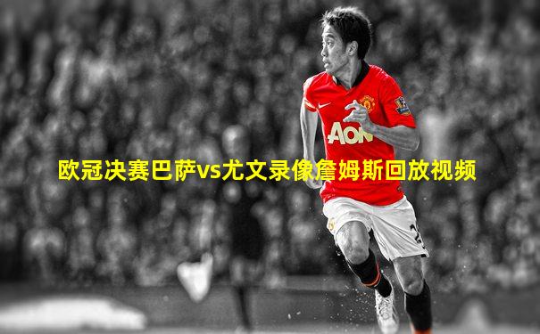 欧冠决赛巴萨vs尤文录像詹姆斯回放视频