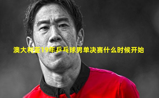 澳大利亚19年乒乓球男单决赛什么时候开始