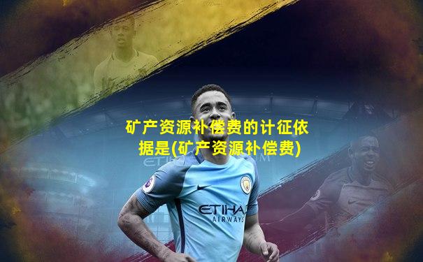 矿产资源补偿费的计征依据是(矿产资源补偿费)