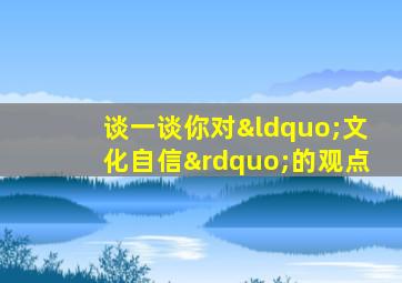 谈一谈你对“文化自信”的观点