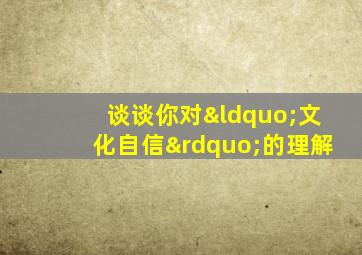 谈谈你对“文化自信”的理解