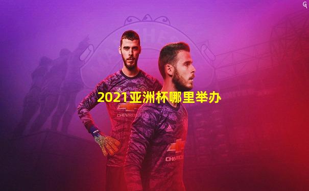 2021亚洲杯哪里举办