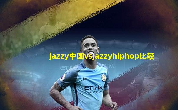 jazzy中国vsjazzyhiphop比较