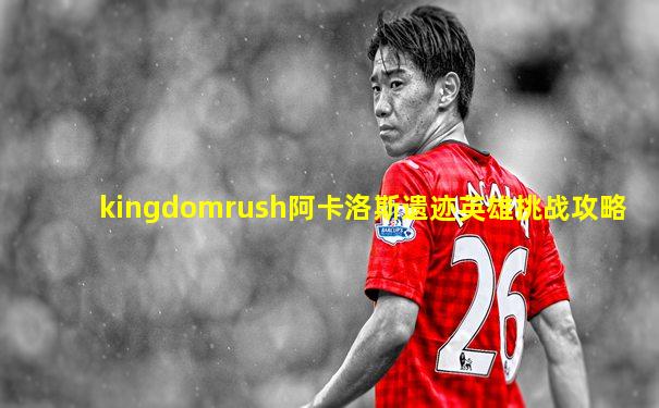kingdomrush阿卡洛斯遗迹英雄挑战攻略