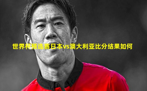 世界杯预选赛日本vs澳大利亚比分结果如何