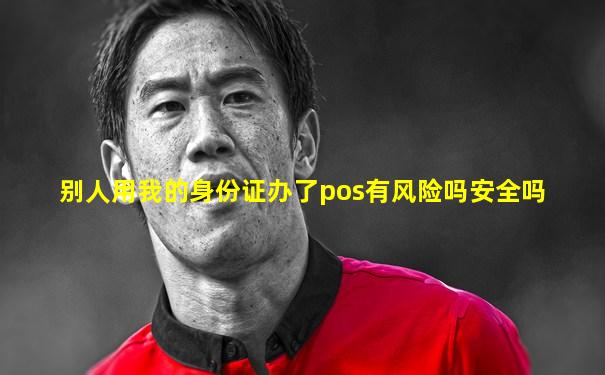 别人用我的身份证办了pos有风险吗安全吗