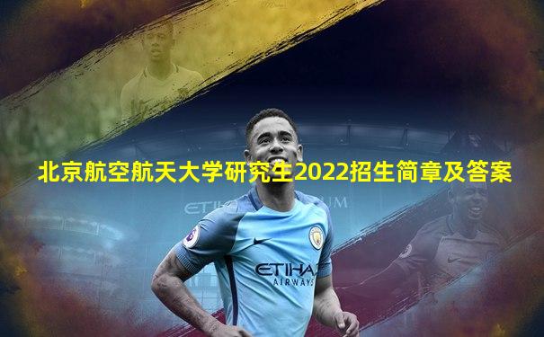北京航空航天大学研究生2022招生简章及答案