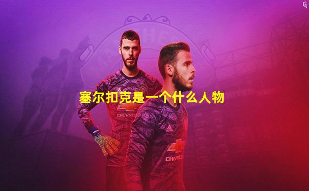 塞尔扣克是一个什么人物