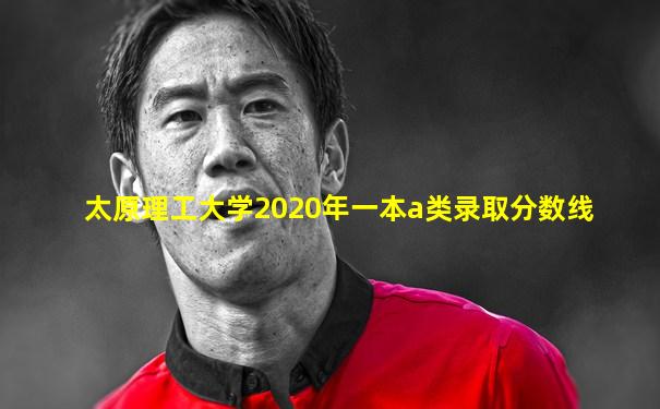 太原理工大学2020年一本a类录取分数线