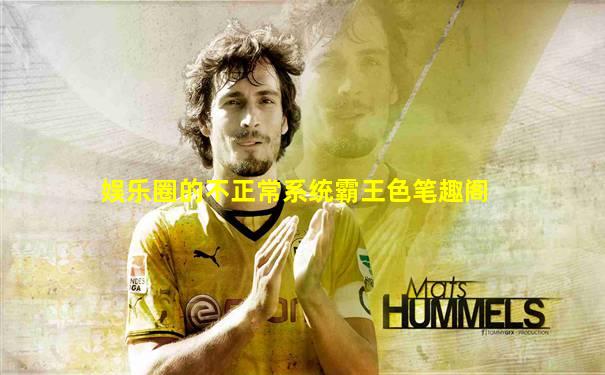 娱乐圈的不正常系统霸王色笔趣阁