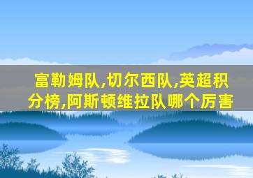 富勒姆队,切尔西队,英超积分榜,阿斯顿维拉队哪个厉害