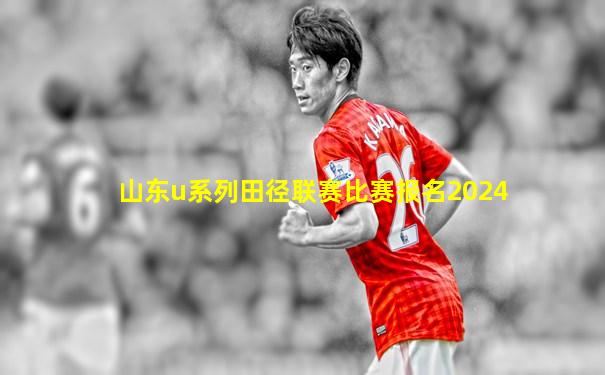 山东u系列田径联赛比赛报名2024