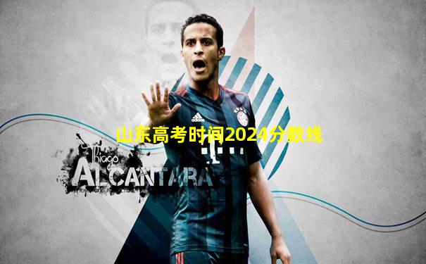 山东高考时间2024分数线