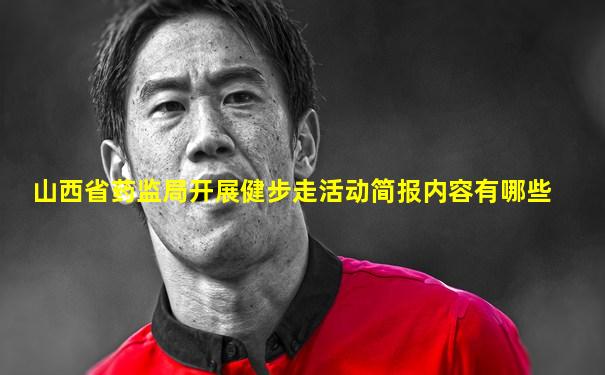 山西省药监局开展健步走活动简报内容有哪些