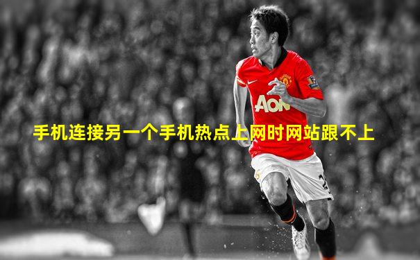 手机连接另一个手机热点上网时网站跟不上