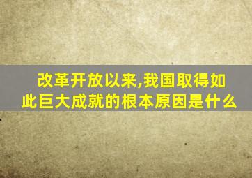 改革开放以来,我国取得如此巨大成就的根本原因是什么