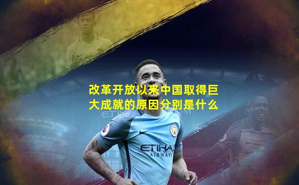 改革开放以来中国取得巨大成就的原因分别是什么