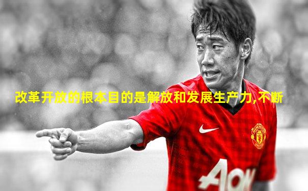 改革开放的根本目的是解放和发展生产力,不断