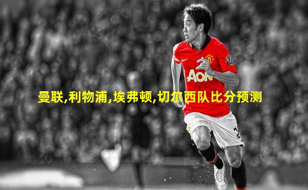 曼联,利物浦,埃弗顿,切尔西队比分预测