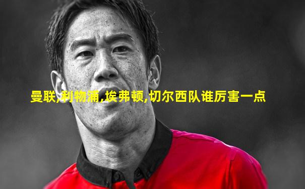 曼联,利物浦,埃弗顿,切尔西队谁厉害一点