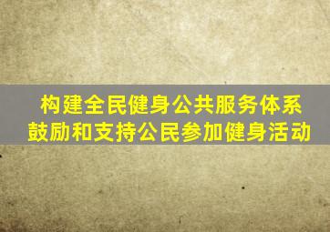 构建全民健身公共服务体系鼓励和支持公民参加健身活动